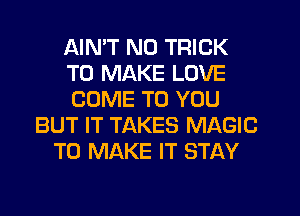 AIMT N0 TRICK
TO MAKE LOVE
COME TO YOU
BUT IT TAKES MAGIC
TO MAKE IT STAY