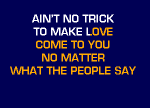 AIN'T N0 TRICK
TO MAKE LOVE
COME TO YOU
NO MATTER
WHAT THE PEOPLE SAY