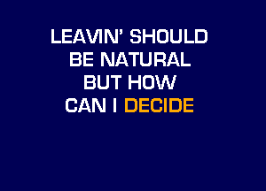 LEAVIN' SHOULD
BE NATURAL
BUT HOW

CAN I DECIDE