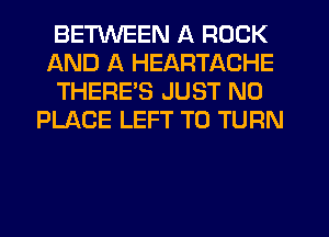 BETWEEN A ROCK
AND A HEARTACHE
THERE'S JUST N0
PLACE LEFT T0 TURN
