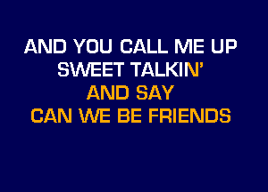 AND YOU CALL ME UP
SWEET TALKIN'
AND SAY
CAN WE BE FRIENDS