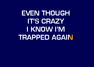 EVEN THOUGH
IT'S CRAZY
I KNOW I'M

TRAPPED AGAIN