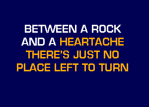 BETWEEN A ROCK
AND A HEARTACHE
THERES JUST N0
PLACE LEFT T0 TURN