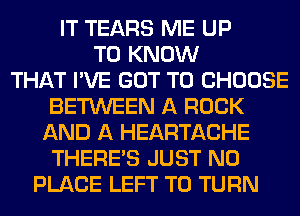 IT TEARS ME UP
TO KNOW
THAT I'VE GOT TO CHOOSE
BETWEEN A ROCK
AND A HEARTACHE
THERE'S JUST N0
PLACE LEFT T0 TURN