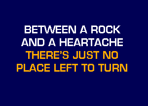 BETWEEN A ROCK
AND A HEARTACHE
THERE'S JUST N0
PLACE LEFT T0 TURN