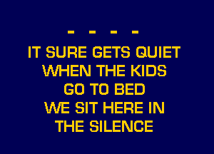 IT SURE GETS QUIET
WHEN THE KIDS
GO TO BED
WE SIT HERE IN
THE SILENCE
