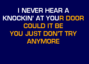 I NEVER HEAR A
KNOCKIN' AT YOUR DOOR
COULD IT BE
YOU JUST DON'T TRY
ANYMORE