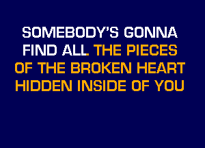 SOMEBODY'S GONNA
FIND ALL THE PIECES
OF THE BROKEN HEART
HIDDEN INSIDE OF YOU