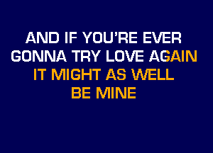 AND IF YOU'RE EVER
GONNA TRY LOVE AGAIN
IT MIGHT AS WELL
BE MINE