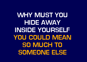 WHY MUST YOU
HIDE AWAY
INSIDE YOURSELF
YOU COULD MEAN
SO MUCH TO

SOMEONE ELSE l