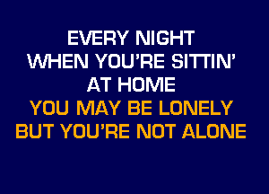 EVERY NIGHT
WHEN YOU'RE SITI'IN'
AT HOME
YOU MAY BE LONELY
BUT YOU'RE NOT ALONE