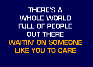 THERE'S A
WHOLE WORLD
FULL OF PEOPLE

OUT THERE

WAITIN' 0N SOMEONE
LIKE YOU TO CARE