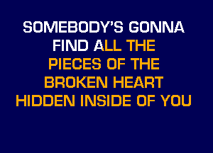 SOMEBODY'S GONNA
FIND ALL THE
PIECES OF THE
BROKEN HEART
HIDDEN INSIDE OF YOU
