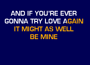 AND IF YOU'RE EVER
GONNA TRY LOVE AGAIN
IT MIGHT AS WELL
BE MINE