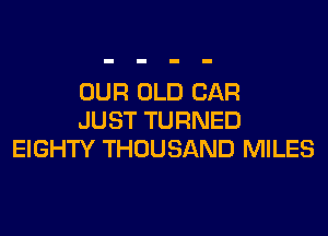 OUR OLD CAR
JUST TURNED
EIGHTY THOUSAND MILES