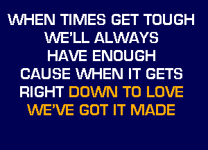 WHEN TIMES GET TOUGH
WE'LL ALWAYS
HAVE ENOUGH

CAUSE WHEN IT GETS
RIGHT DOWN TO LOVE
WE'VE GOT IT MADE