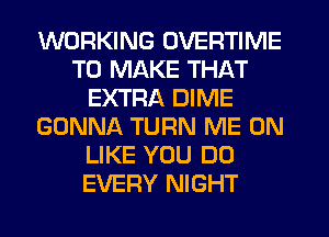 WORKING OVERTIME
TO MAKE THAT
EXTRA DIME
GONNA TURN ME ON
LIKE YOU DO
EVERY NIGHT