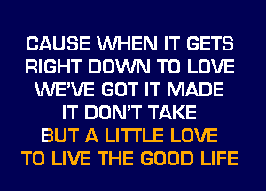CAUSE WHEN IT GETS
RIGHT DOWN TO LOVE
WE'VE GOT IT MADE
IT DON'T TAKE
BUT A LITTLE LOVE
TO LIVE THE GOOD LIFE