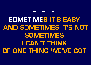 SOMETIMES ITS EASY
AND SOMETIMES ITS NOT
SOMETIMES
I CAN'T THINK
OF ONE THING WE'VE GOT