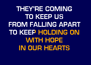 THEY'RE COMING
TO KEEP US
FROM FALLING APART
TO KEEP HOLDING ON
WITH HOPE
IN OUR HEARTS