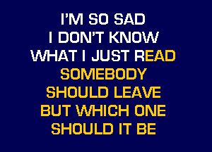 I'M SO SAD
I DON'T KNOW
WHAT I JUST READ
SOMEBODY
SHOULD LEAVE
BUT WHICH ONE
SHOULD IT BE