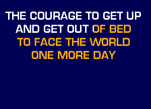 THE COURAGE TO GET UP
AND GET OUT OF BED
TO FACE THE WORLD

ONE MORE DAY