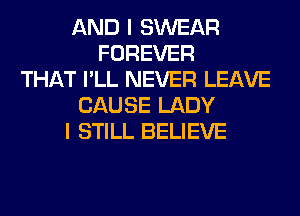 AND I SWEAR
FOREVER
THAT I'LL NEVER LEAVE
CAUSE LADY
I STILL BELIEVE