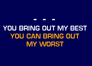 YOU BRING OUT MY BEST

YOU CAN BRING OUT
MY WORST