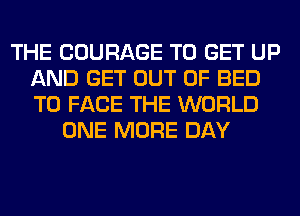 THE COURAGE TO GET UP
AND GET OUT OF BED
TO FACE THE WORLD

ONE MORE DAY