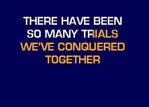 THERE HAVE BEEN
SO MANY TRIALS
WE'VE CONGUERED
TOGETHER