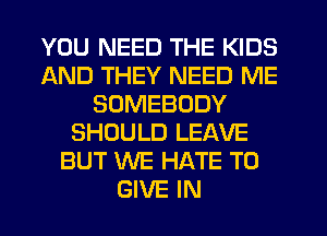 YOU NEED THE KIDS
AND THEY NEED ME
SOMEBODY
SHOULD LEAVE
BUT WE HATE TO
GIVE IN