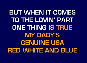 BUT WHEN IT COMES
TO THE LOVIN' PART
ONE THING IS TRUE

MY BABY'S
GENUINE USA
RED WHITE AND BLUE