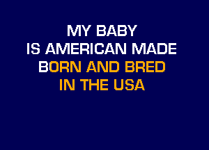 MY BABY
IS AMERICAN MADE
BORN AND BRED

IN THE USA