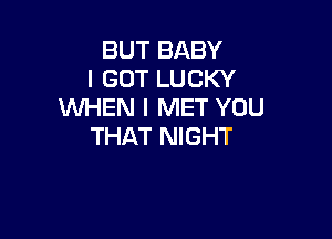 BUT BABY
I GOT LUCKY
WHEN I MET YOU

THAT NIGHT