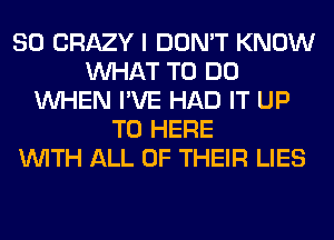 SO CRAZY I DON'T KNOW
WHAT TO DO
WHEN I'VE HAD IT UP
TO HERE
WITH ALL OF THEIR LIES