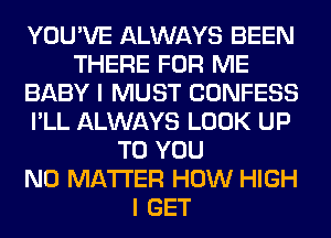 YOU'VE ALWAYS BEEN
THERE FOR ME
BABY I MUST CONFESS
I'LL ALWAYS LOOK UP
TO YOU
NO MATTER HOW HIGH
I GET