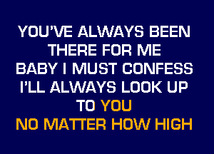 YOU'VE ALWAYS BEEN
THERE FOR ME
BABY I MUST CONFESS
I'LL ALWAYS LOOK UP
TO YOU
NO MATTER HOW HIGH