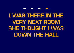I WAS THERE IN THE
VERY NEXT ROOM
SHE THOUGHT I WAS
DOWN THE HALL