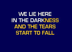 1M'VE LIE HERE
IN THE DARKNESS
AND THE TEARS
START T0 FALL

g