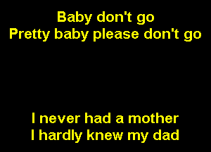 Baby don't go
Pretty baby please don't go

I never had a mother
I hardly knew my dad