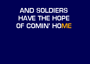 AND SOLDIERS
HAVE THE HOPE
0F COMIM HOME