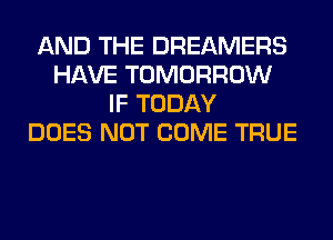 AND THE DREAMERS
HAVE TOMORROW
IF TODAY
DOES NOT COME TRUE