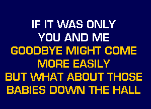 IF IT WAS ONLY
YOU AND ME
GOODBYE MIGHT COME
MORE EASILY
BUT WHAT ABOUT THOSE
BABIES DOWN THE HALL