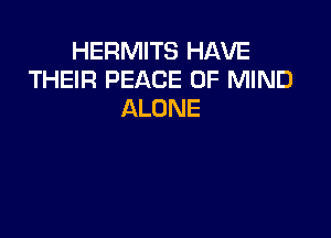 HERMITS HAVE
THEIR PEACE OF MIND
ALONE