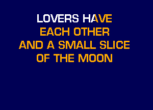 LOVERS HAVE
EACH OTHER
AND A SMALL SLICE

OF THE MOON
