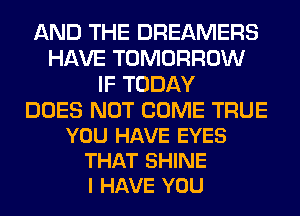 AND THE DREAMERS
HAVE TOMORROW
IF TODAY

DOES NOT COME TRUE
YOU HAVE EYES
THAT SHINE
I HAVE YOU