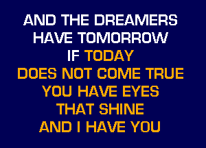 AND THE DREAMERS
HAVE TOMORROW
IF TODAY
DOES NOT COME TRUE
YOU HAVE EYES
THAT SHINE
AND I HAVE YOU