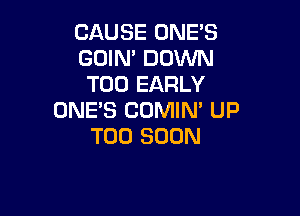 CAUSE ONE'S
GOIN' DOWN
T00 EARLY

ONE'S COMIN' UP
TOO SOON