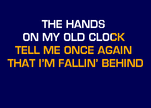 THE HANDS
ON MY OLD CLOCK
TELL ME ONCE AGAIN
THAT I'M FALLIM BEHIND