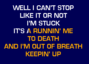 WELL I CAN'T STOP
LIKE IT OR NOT
I'M STUCK
ITS A RUNNIN' ME
TO DEATH
AND I'M OUT OF BREATH
KEEPIN' UP